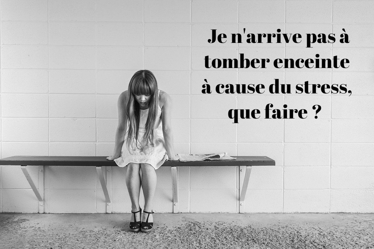 Je n'arrive pas à tomber enceinte à cause du stress, que faire?